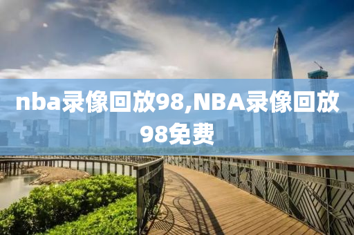 nba录像回放98,NBA录像回放98免费